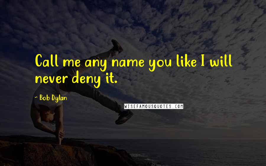 Bob Dylan Quotes: Call me any name you like I will never deny it.