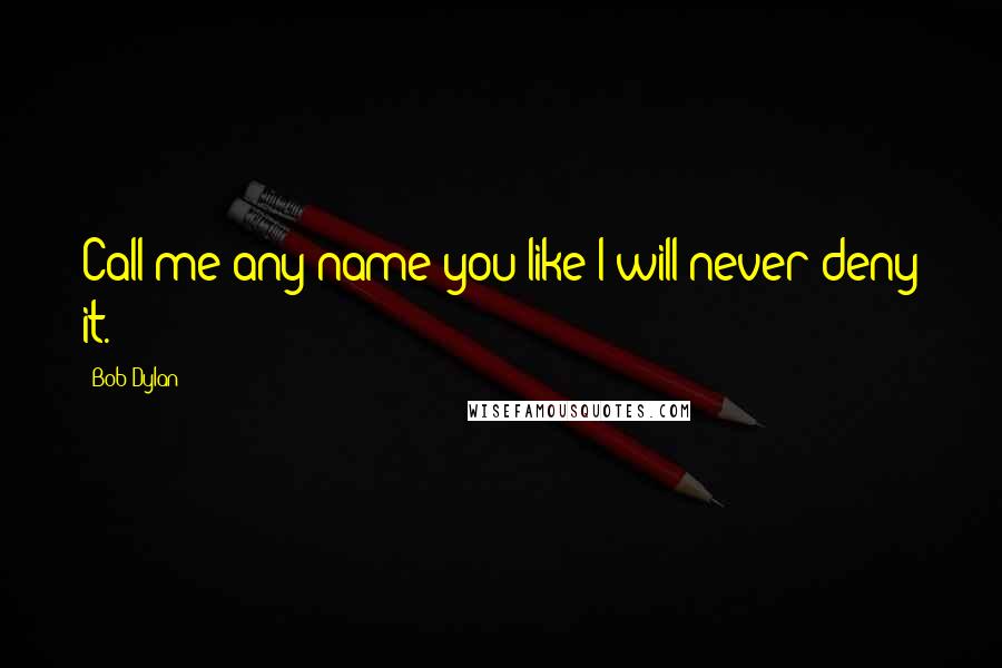 Bob Dylan Quotes: Call me any name you like I will never deny it.