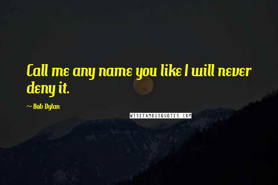 Bob Dylan Quotes: Call me any name you like I will never deny it.