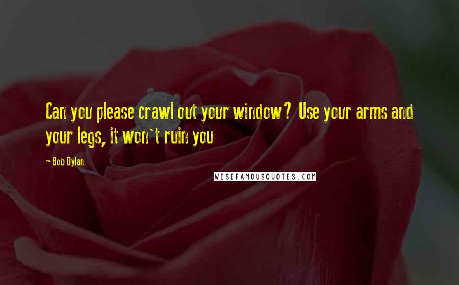 Bob Dylan Quotes: Can you please crawl out your window? Use your arms and your legs, it won't ruin you