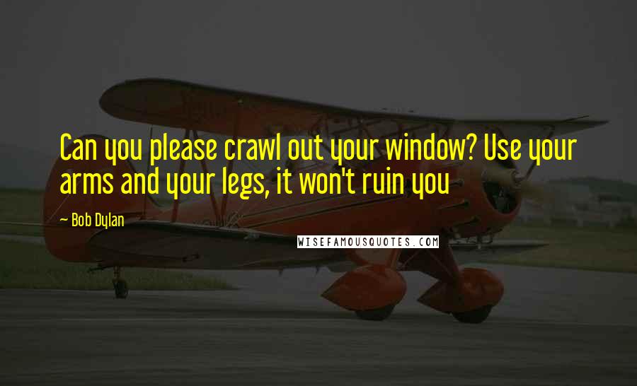 Bob Dylan Quotes: Can you please crawl out your window? Use your arms and your legs, it won't ruin you