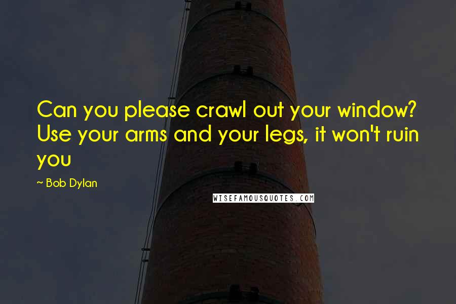 Bob Dylan Quotes: Can you please crawl out your window? Use your arms and your legs, it won't ruin you