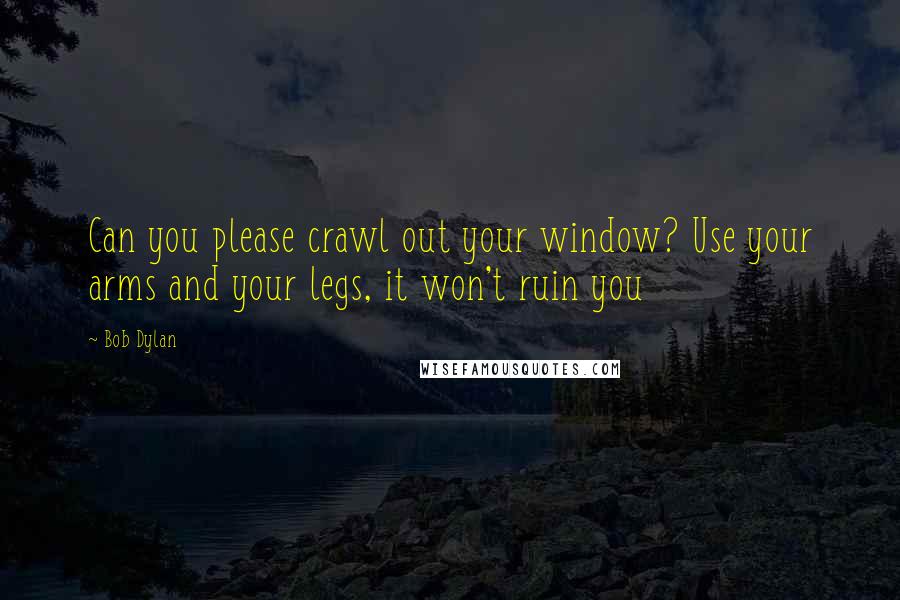 Bob Dylan Quotes: Can you please crawl out your window? Use your arms and your legs, it won't ruin you