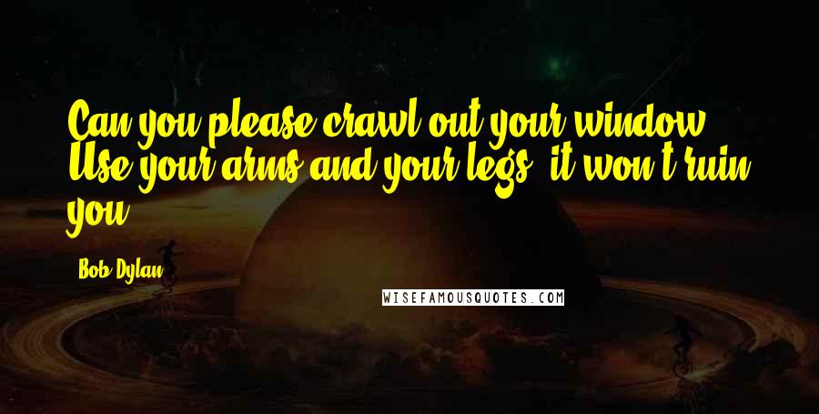 Bob Dylan Quotes: Can you please crawl out your window? Use your arms and your legs, it won't ruin you