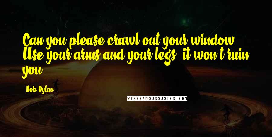 Bob Dylan Quotes: Can you please crawl out your window? Use your arms and your legs, it won't ruin you