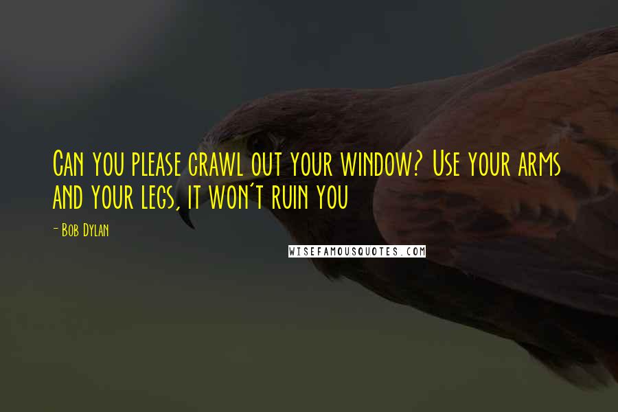 Bob Dylan Quotes: Can you please crawl out your window? Use your arms and your legs, it won't ruin you