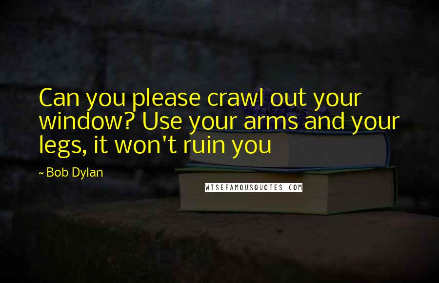 Bob Dylan Quotes: Can you please crawl out your window? Use your arms and your legs, it won't ruin you