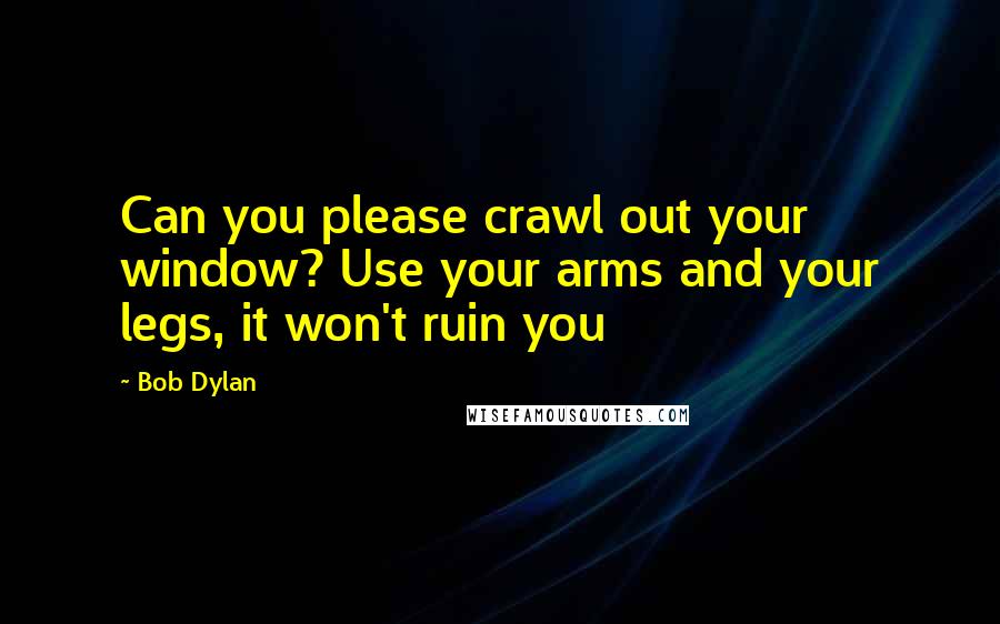 Bob Dylan Quotes: Can you please crawl out your window? Use your arms and your legs, it won't ruin you