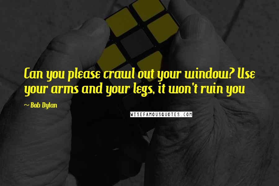 Bob Dylan Quotes: Can you please crawl out your window? Use your arms and your legs, it won't ruin you