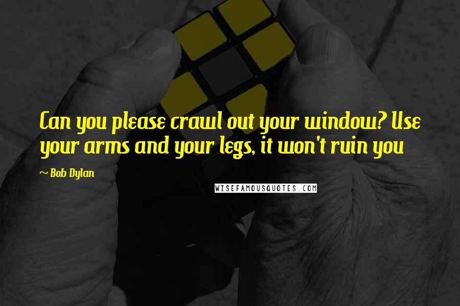 Bob Dylan Quotes: Can you please crawl out your window? Use your arms and your legs, it won't ruin you