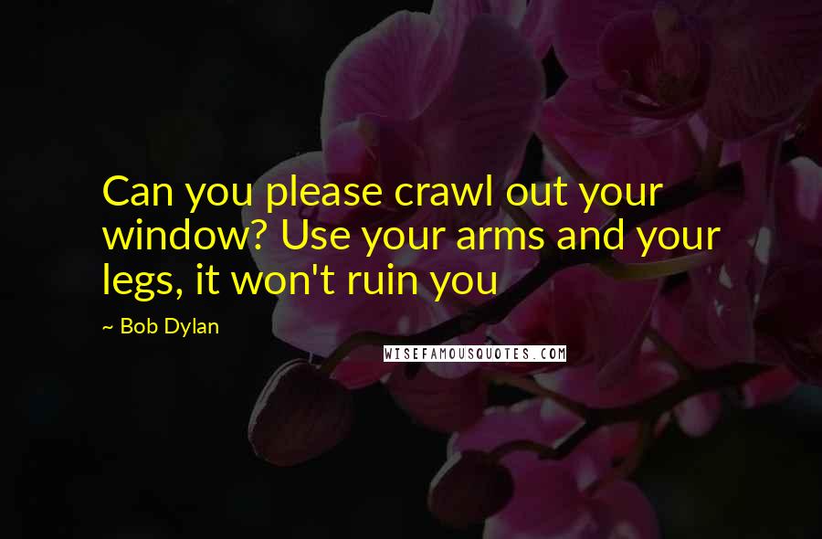Bob Dylan Quotes: Can you please crawl out your window? Use your arms and your legs, it won't ruin you