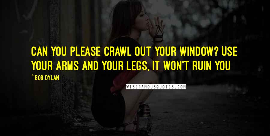 Bob Dylan Quotes: Can you please crawl out your window? Use your arms and your legs, it won't ruin you