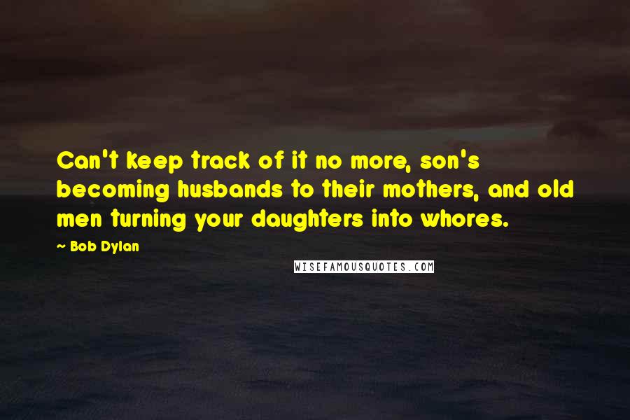Bob Dylan Quotes: Can't keep track of it no more, son's becoming husbands to their mothers, and old men turning your daughters into whores.