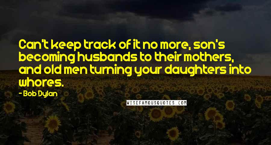 Bob Dylan Quotes: Can't keep track of it no more, son's becoming husbands to their mothers, and old men turning your daughters into whores.