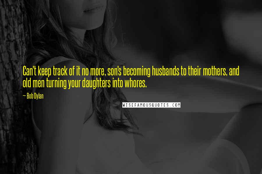 Bob Dylan Quotes: Can't keep track of it no more, son's becoming husbands to their mothers, and old men turning your daughters into whores.