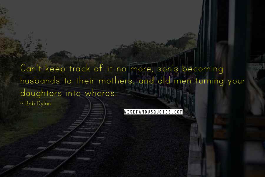 Bob Dylan Quotes: Can't keep track of it no more, son's becoming husbands to their mothers, and old men turning your daughters into whores.