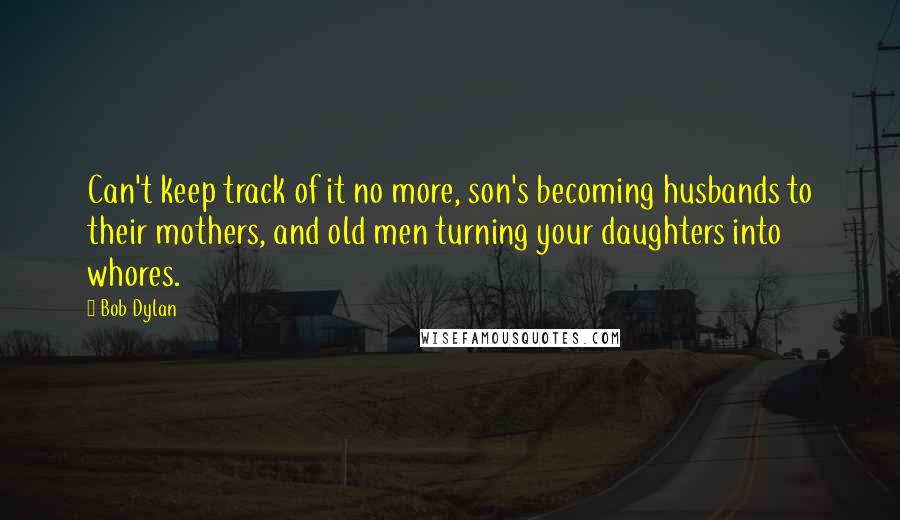 Bob Dylan Quotes: Can't keep track of it no more, son's becoming husbands to their mothers, and old men turning your daughters into whores.