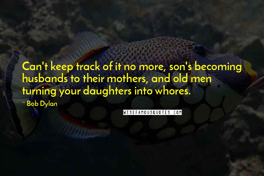 Bob Dylan Quotes: Can't keep track of it no more, son's becoming husbands to their mothers, and old men turning your daughters into whores.