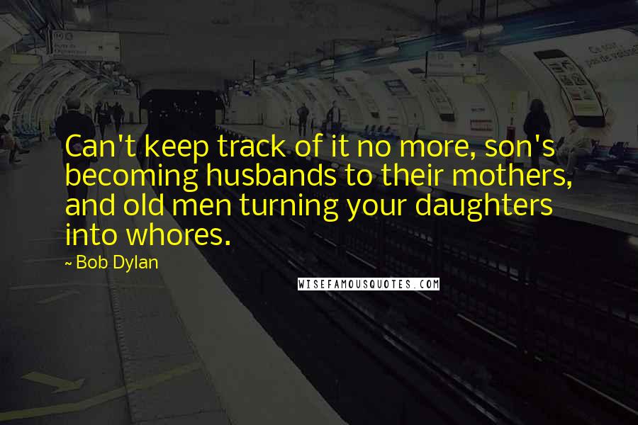 Bob Dylan Quotes: Can't keep track of it no more, son's becoming husbands to their mothers, and old men turning your daughters into whores.