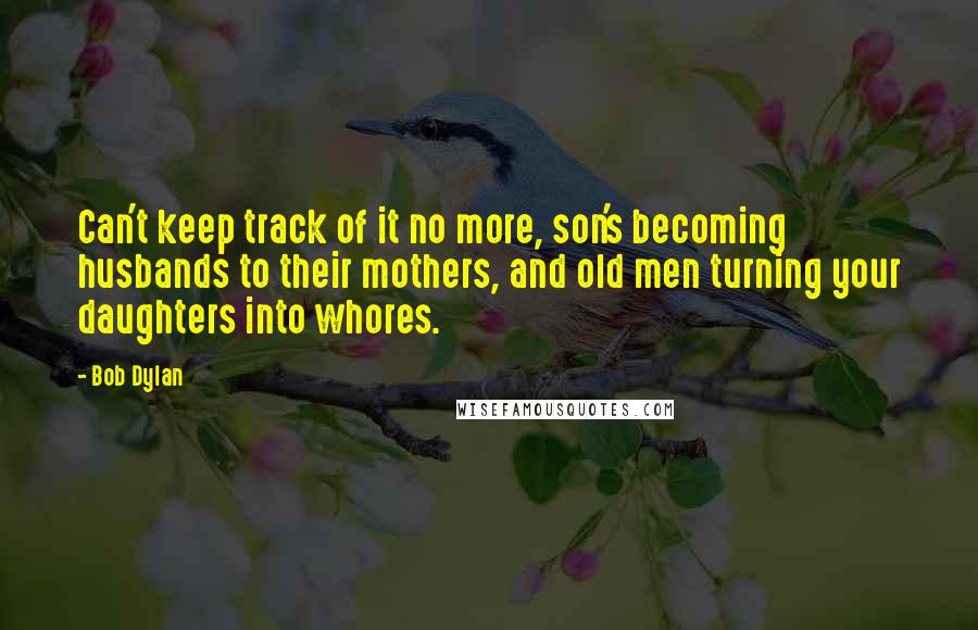 Bob Dylan Quotes: Can't keep track of it no more, son's becoming husbands to their mothers, and old men turning your daughters into whores.