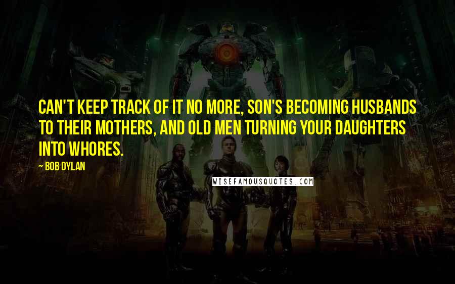 Bob Dylan Quotes: Can't keep track of it no more, son's becoming husbands to their mothers, and old men turning your daughters into whores.