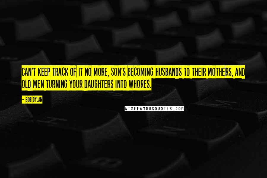 Bob Dylan Quotes: Can't keep track of it no more, son's becoming husbands to their mothers, and old men turning your daughters into whores.