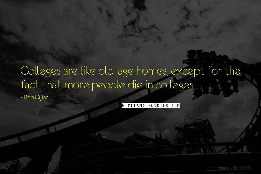 Bob Dylan Quotes: Colleges are like old-age homes, except for the fact that more people die in colleges.