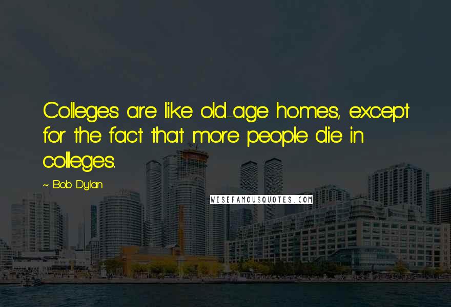 Bob Dylan Quotes: Colleges are like old-age homes, except for the fact that more people die in colleges.