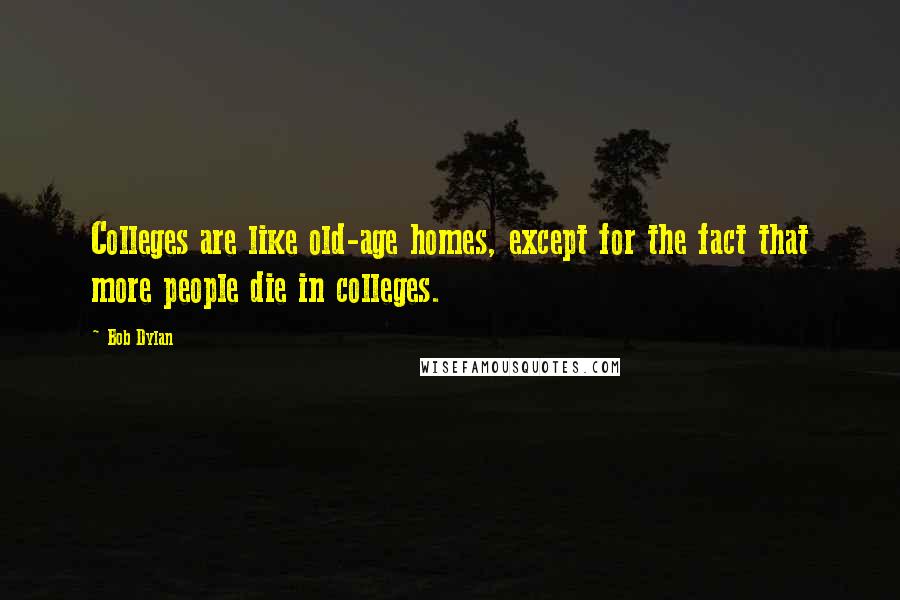 Bob Dylan Quotes: Colleges are like old-age homes, except for the fact that more people die in colleges.