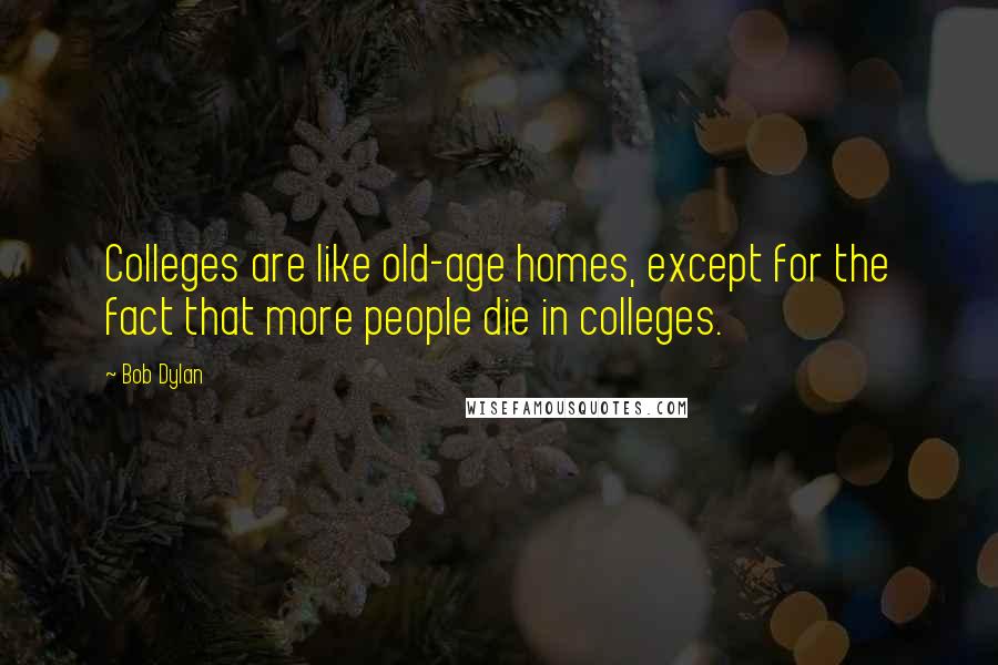 Bob Dylan Quotes: Colleges are like old-age homes, except for the fact that more people die in colleges.