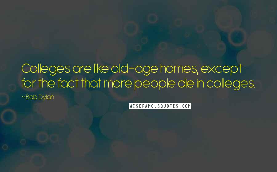 Bob Dylan Quotes: Colleges are like old-age homes, except for the fact that more people die in colleges.