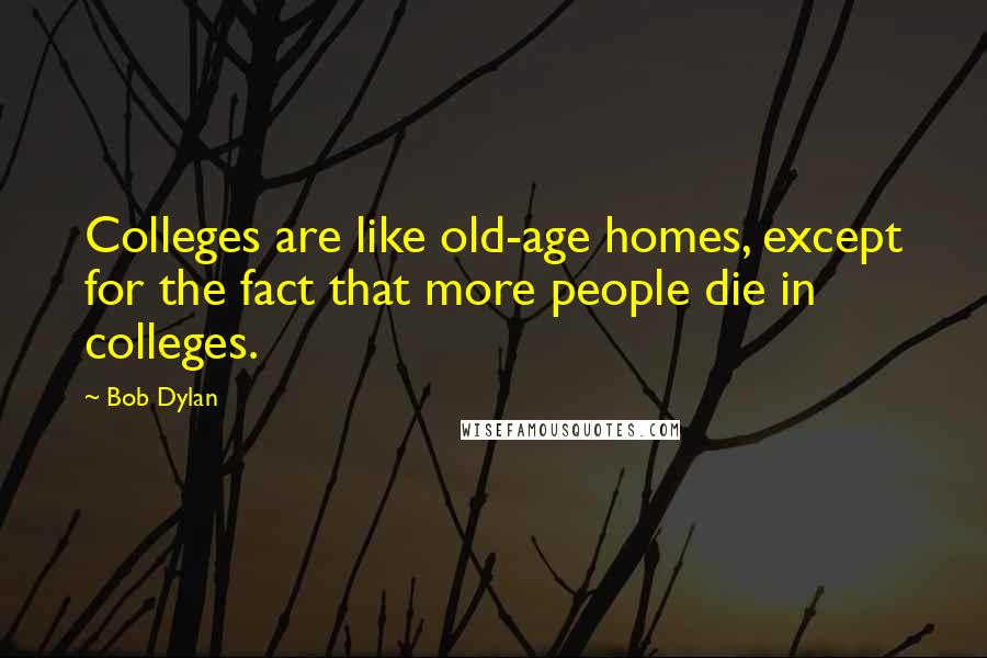 Bob Dylan Quotes: Colleges are like old-age homes, except for the fact that more people die in colleges.