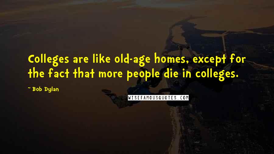 Bob Dylan Quotes: Colleges are like old-age homes, except for the fact that more people die in colleges.