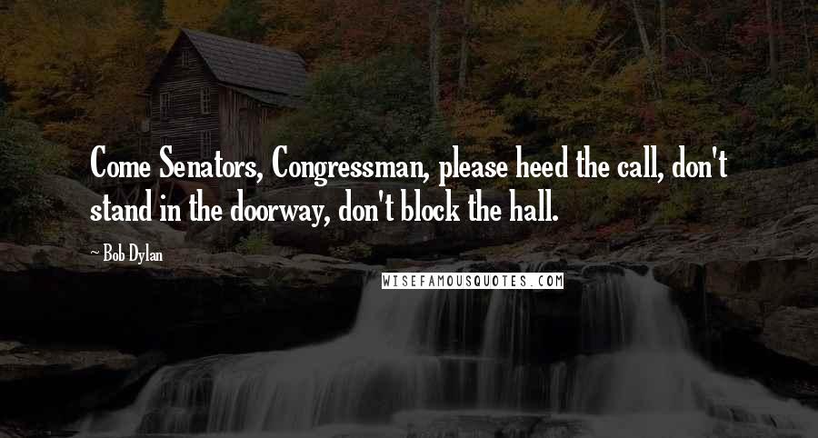 Bob Dylan Quotes: Come Senators, Congressman, please heed the call, don't stand in the doorway, don't block the hall.