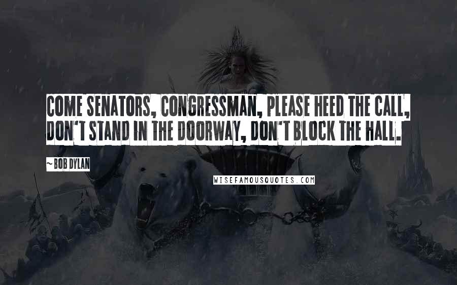 Bob Dylan Quotes: Come Senators, Congressman, please heed the call, don't stand in the doorway, don't block the hall.