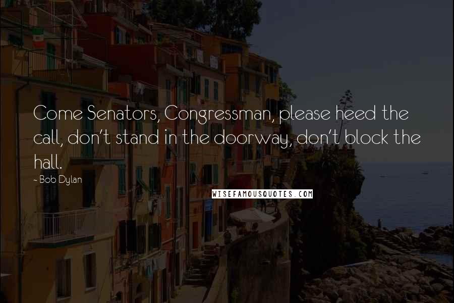 Bob Dylan Quotes: Come Senators, Congressman, please heed the call, don't stand in the doorway, don't block the hall.