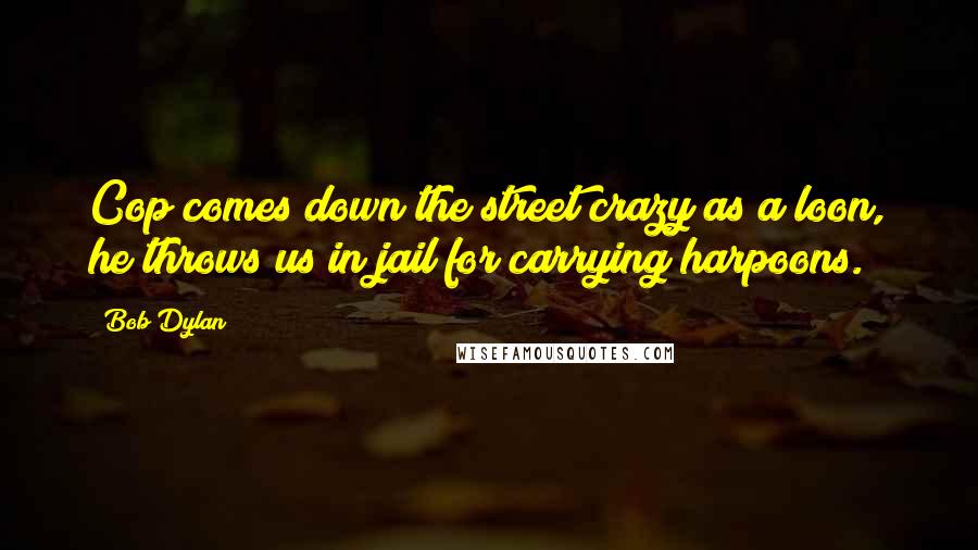 Bob Dylan Quotes: Cop comes down the street crazy as a loon, he throws us in jail for carrying harpoons.
