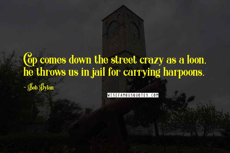Bob Dylan Quotes: Cop comes down the street crazy as a loon, he throws us in jail for carrying harpoons.