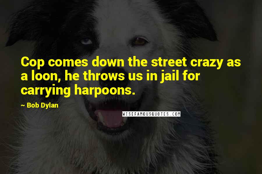 Bob Dylan Quotes: Cop comes down the street crazy as a loon, he throws us in jail for carrying harpoons.