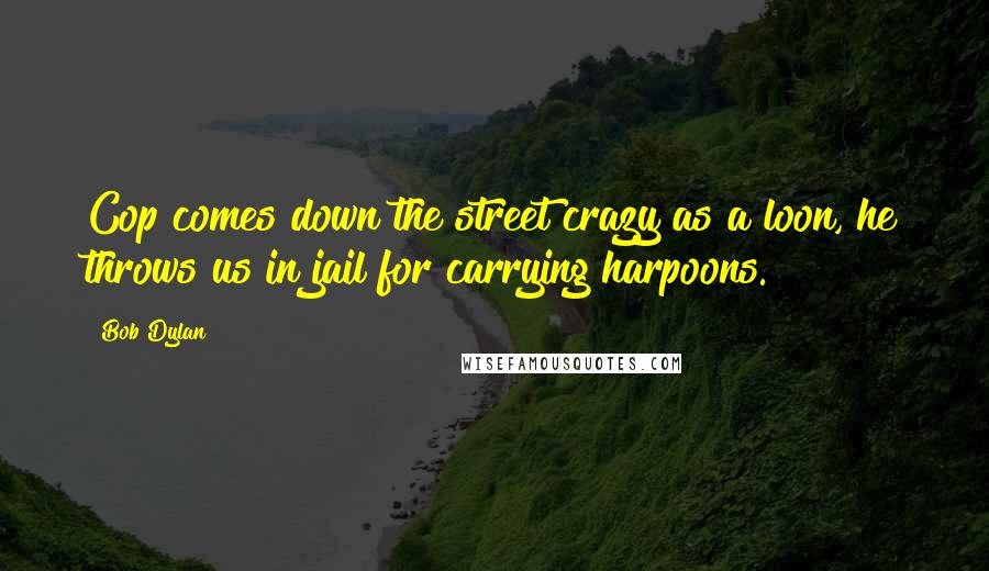 Bob Dylan Quotes: Cop comes down the street crazy as a loon, he throws us in jail for carrying harpoons.