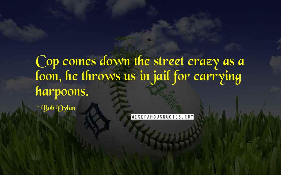 Bob Dylan Quotes: Cop comes down the street crazy as a loon, he throws us in jail for carrying harpoons.