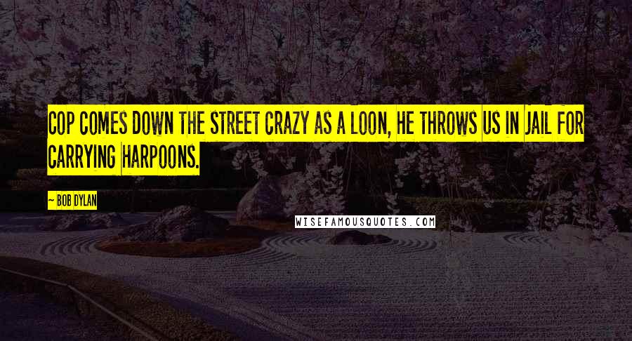 Bob Dylan Quotes: Cop comes down the street crazy as a loon, he throws us in jail for carrying harpoons.