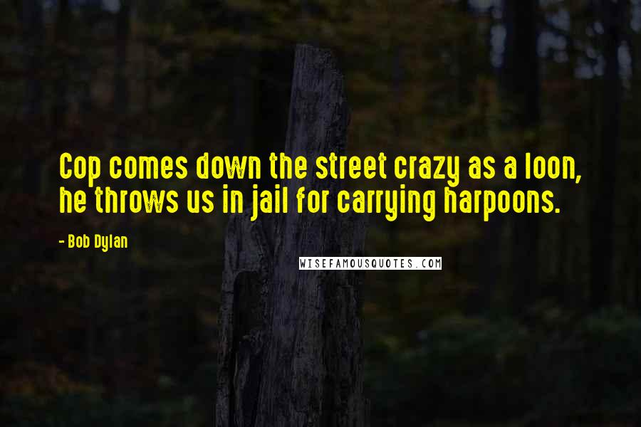 Bob Dylan Quotes: Cop comes down the street crazy as a loon, he throws us in jail for carrying harpoons.