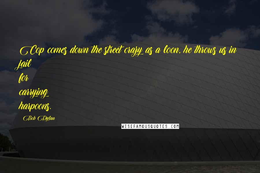 Bob Dylan Quotes: Cop comes down the street crazy as a loon, he throws us in jail for carrying harpoons.