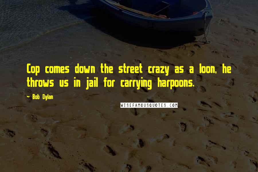 Bob Dylan Quotes: Cop comes down the street crazy as a loon, he throws us in jail for carrying harpoons.