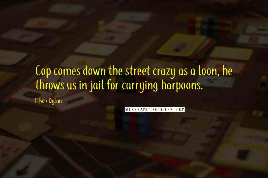 Bob Dylan Quotes: Cop comes down the street crazy as a loon, he throws us in jail for carrying harpoons.