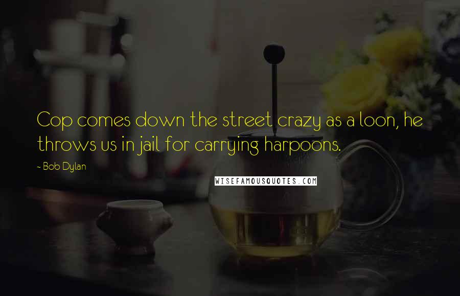Bob Dylan Quotes: Cop comes down the street crazy as a loon, he throws us in jail for carrying harpoons.