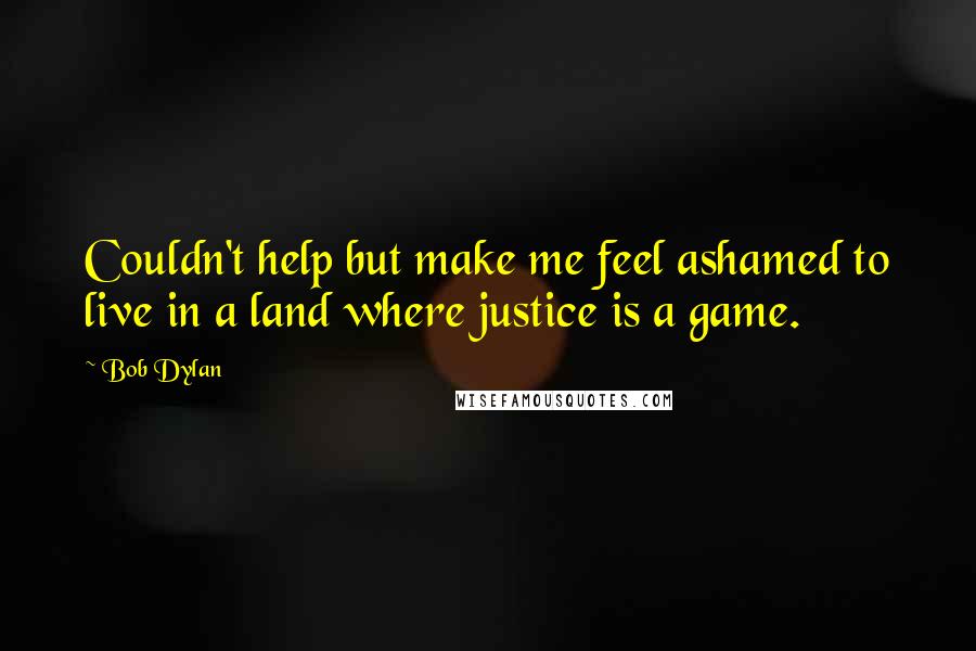 Bob Dylan Quotes: Couldn't help but make me feel ashamed to live in a land where justice is a game.