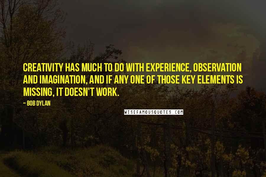 Bob Dylan Quotes: Creativity has much to do with experience, observation and imagination, and if any one of those key elements is missing, it doesn't work.