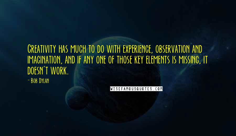 Bob Dylan Quotes: Creativity has much to do with experience, observation and imagination, and if any one of those key elements is missing, it doesn't work.
